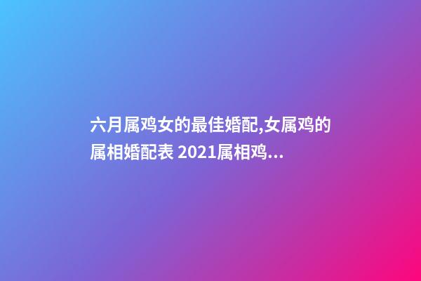 六月属鸡女的最佳婚配,女属鸡的属相婚配表 2021属相鸡年运势6月份,69属鸡女命2021运势详解-第1张-观点-玄机派